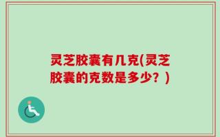 灵芝胶囊有几克(灵芝胶囊的克数是多少？)
