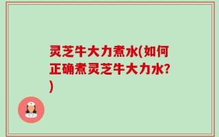 灵芝牛大力煮水(如何正确煮灵芝牛大力水？)