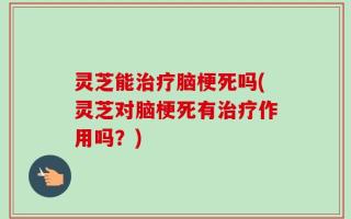 灵芝能治疗脑梗死吗(灵芝对脑梗死有治疗作用吗？)