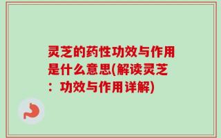 灵芝的药性功效与作用是什么意思(解读灵芝：功效与作用详解)