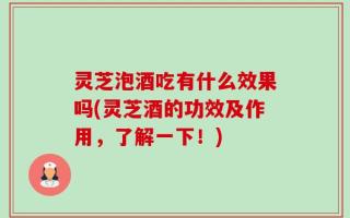 灵芝泡酒吃有什么效果吗(灵芝酒的功效及作用，了解一下！)