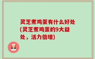 灵芝煮鸡蛋有什么好处(灵芝煮鸡蛋的9大益处，活力倍增)
