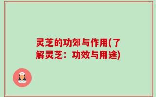 灵芝的功郊与作用(了解灵芝：功效与用途)