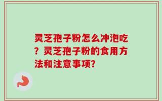 灵芝孢子粉怎么冲泡吃？灵芝孢子粉的食用方法和注意事项？
