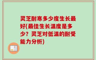 灵芝耐寒多少度生长最好(最佳生长温度是多少？灵芝对低温的耐受能力分析)