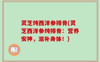 灵芝炖西洋参排骨(灵芝西洋参炖排骨：营养安神，滋补身体！)
