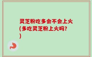灵芝粉吃多会不会上火(多吃灵芝粉上火吗？)