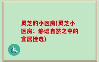 灵芝的小区房(灵芝小区房：静谧自然之中的宜居佳选)