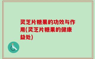 灵芝片糖果的功效与作用(灵芝片糖果的健康益处)