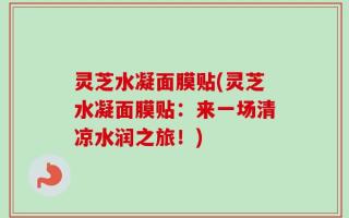 灵芝水凝面膜贴(灵芝水凝面膜贴：来一场清凉水润之旅！)