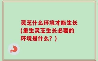 灵芝什么环境才能生长(重生灵芝生长必要的环境是什么？)