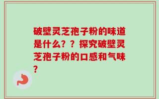 破壁灵芝孢子粉的味道是什么？？探究破壁灵芝孢子粉的口感和气味？
