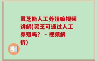 灵芝能人工养殖嘛视频讲解(灵芝可通过人工养殖吗？ - 视频解析)