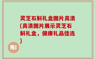 灵芝石斛礼盒图片高清(高清图片展示灵芝石斛礼盒，健康礼品佳选)