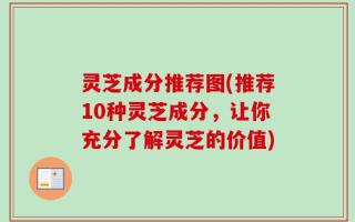 灵芝成分推荐图(推荐10种灵芝成分，让你充分了解灵芝的价值)