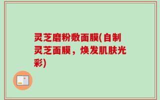 灵芝磨粉敷面膜(自制灵芝面膜，焕发肌肤光彩)