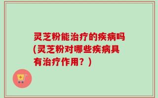 灵芝粉能治疗的疾病吗(灵芝粉对哪些疾病具有治疗作用？)
