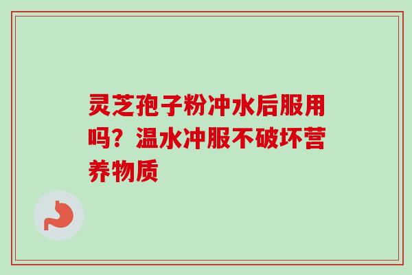 灵芝孢子粉冲水后服用吗?温水冲服不破坏营养物质-第1张图片-卓越灵芝孢子粉 灵芝孢子粉冲水后服用吗?温水冲服不破坏营养物质-第1张图片-卓越灵芝孢子粉