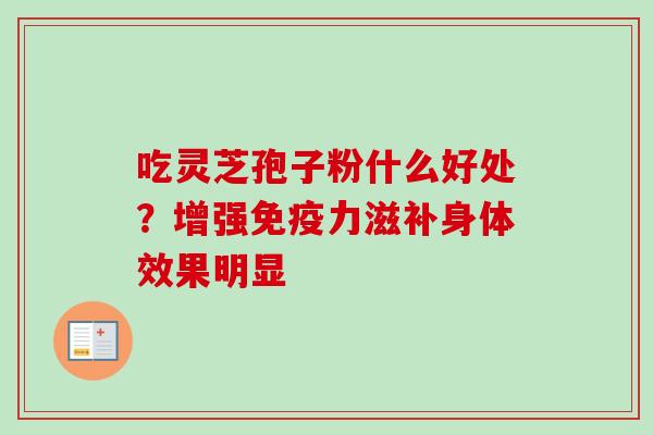 吃灵芝孢子粉什么好处?增强免疫力滋补身体效果明显-第1张图片-卓越灵芝孢子粉 吃灵芝孢子粉什么好处?增强免疫力滋补身体效果明显-第1张图片-卓越灵芝孢子粉