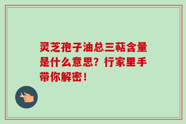 灵芝孢子油总三萜含量是什么意思？行家里手带你解密！-第1张图片-卓越灵芝孢子粉