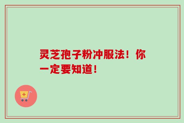 灵芝孢子粉冲服法！你一定要知道！-第1张图片-卓越灵芝孢子粉