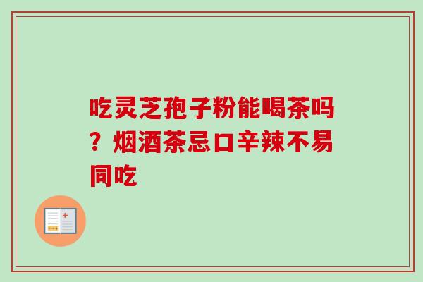 吃灵芝孢子粉能喝茶吗?烟酒茶忌口辛辣不易同吃-第1张图片-卓越灵芝孢子粉 吃灵芝孢子粉能喝茶吗?烟酒茶忌口辛辣不易同吃-第1张图片-卓越灵芝孢子粉