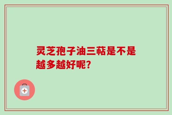 灵芝孢子油三萜是不是越多越好呢？-第1张图片-卓越灵芝孢子粉