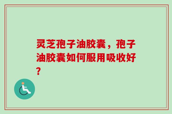 灵芝孢子油胶囊,孢子油胶囊如何服用吸收好?-第1张图片-卓越灵芝孢子粉 灵芝孢子油胶囊,孢子油胶囊如何服用吸收好?-第1张图片-卓越灵芝孢子粉