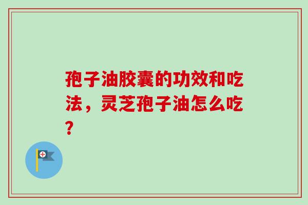 孢子油胶囊的功效和吃法,灵芝孢子油怎么吃?-第1张图片-卓越灵芝孢子粉 孢子油胶囊的功效和吃法,灵芝孢子油怎么吃?-第1张图片-卓越灵芝孢子粉
