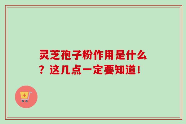 灵芝孢子粉作用是什么？这几点一定要知道！-第1张图片-卓越灵芝孢子粉