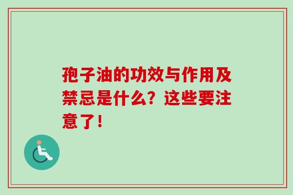 孢子油的功效与作用及禁忌是什么？这些要注意了！-第1张图片-卓越灵芝孢子粉