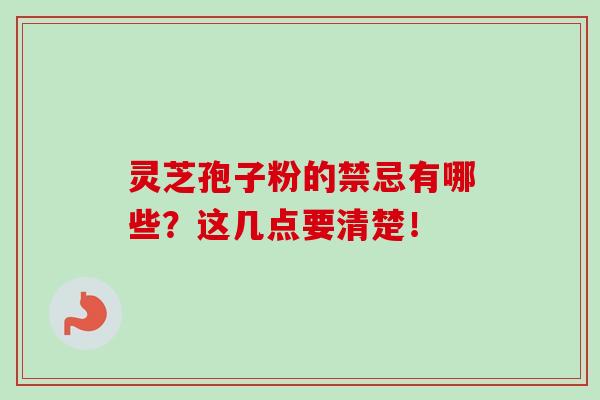 灵芝孢子粉的禁忌有哪些？这几点要清楚！-第1张图片-卓越灵芝孢子粉