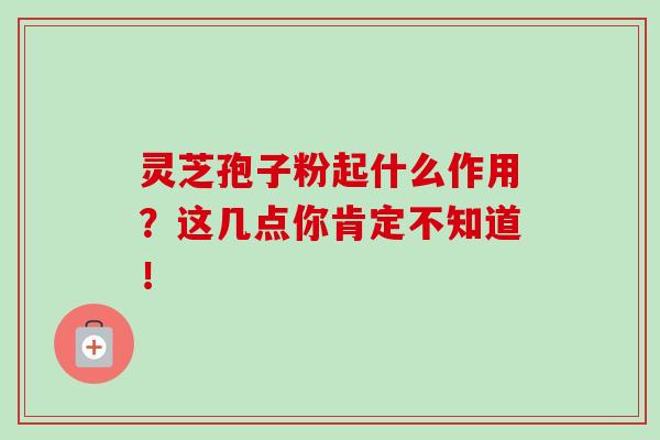 灵芝孢子粉起什么作用?这几点你肯定不知道!-第1张图片-卓越灵芝孢子粉 灵芝孢子粉起什么作用?这几点你肯定不知道!-第1张图片-卓越灵芝孢子粉