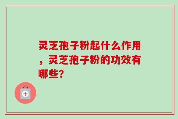 灵芝孢子粉起什么作用,灵芝孢子粉的功效有哪些?-第1张图片-卓越灵芝孢子粉 灵芝孢子粉起什么作用,灵芝孢子粉的功效有哪些?-第1张图片-卓越灵芝孢子粉