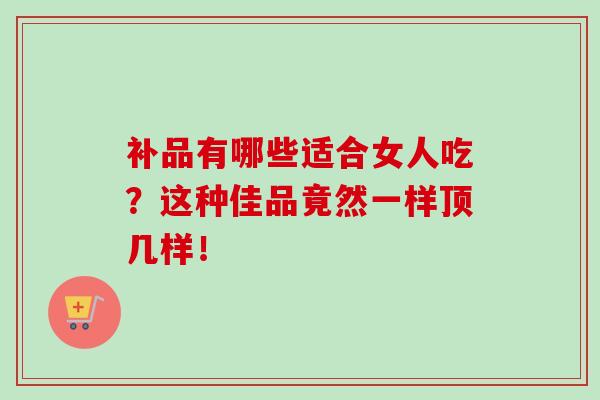补品有哪些适合女人吃?这种佳品竟然一样顶几样!-第1张图片-卓越灵芝孢子粉 补品有哪些适合女人吃?这种佳品竟然一样顶几样!-第1张图片-卓越灵芝孢子粉