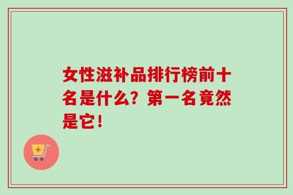 女性滋补品排行榜是什么?第一名竟然是它!-第1张图片-卓越灵芝孢子粉 女性滋补品排行榜是什么?第一名竟然是它!-第1张图片-卓越灵芝孢子粉
