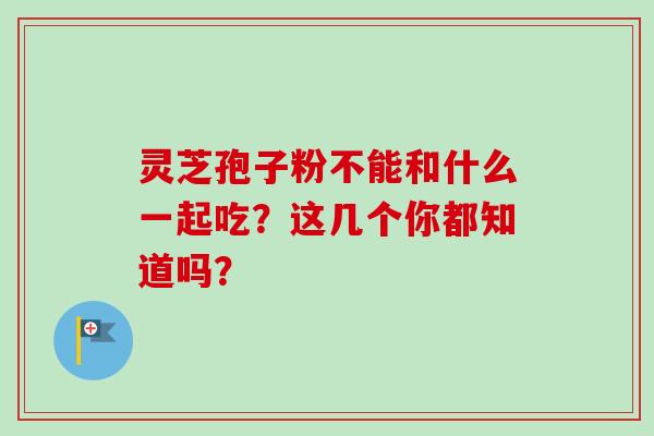 灵芝孢子粉不能和什么一起吃？这几个你都知道吗？-第1张图片-卓越灵芝孢子粉