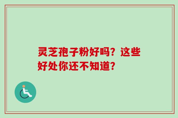 灵芝孢子粉好吗?这些好处你还不知道?-第1张图片-卓越灵芝孢子粉 灵芝孢子粉好吗?这些好处你还不知道?-第1张图片-卓越灵芝孢子粉