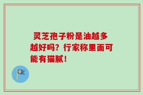 灵芝孢子粉是油越多越好吗?行家称里面可能有猫腻!-第1张图片-卓越灵芝孢子粉 灵芝孢子粉是油越多越好吗?行家称里面可能有猫腻!-第1张图片-卓越灵芝孢子粉