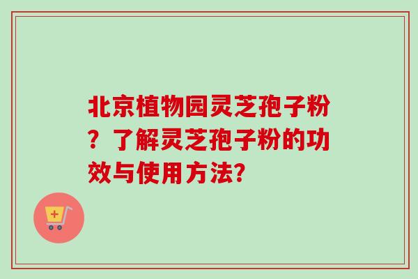 北京植物园灵芝孢子粉?了解灵芝孢子粉的功效与使用方法?-第1张图片-卓越灵芝孢子粉 北京植物园灵芝孢子粉?了解灵芝孢子粉的功效与使用方法?-第1张图片-卓越灵芝孢子粉