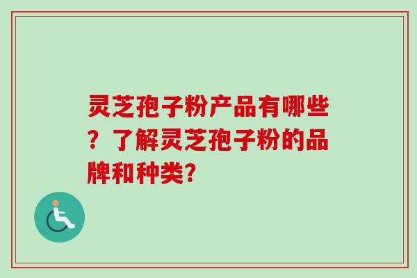 灵芝孢子粉产品有哪些？了解灵芝孢子粉的品牌和种类？-第1张图片-卓越灵芝孢子粉