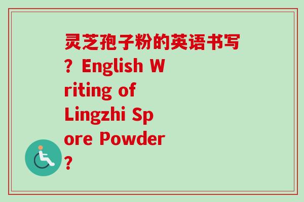 灵芝孢子粉的英语书写？English Writing of Lingzhi Spore Powder？-第1张图片-卓越灵芝孢子粉