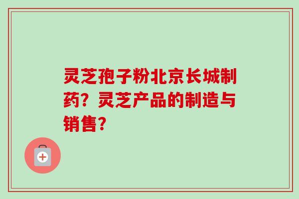 灵芝孢子粉北京长城制药?灵芝产品的制造与销售?-第1张图片-卓越灵芝孢子粉 灵芝孢子粉北京长城制药?灵芝产品的制造与销售?-第1张图片-卓越灵芝孢子粉