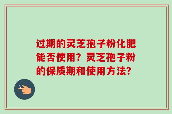 过期的灵芝孢子粉化肥能否使用?灵芝孢子粉的保质期和使用方法?-第1张图片-卓越灵芝孢子粉 过期的灵芝孢子粉化肥能否使用?灵芝孢子粉的保质期和使用方法?-第1张图片-卓越灵芝孢子粉