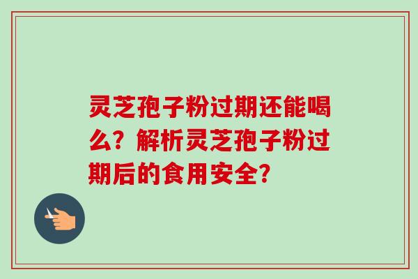 灵芝孢子粉过期还能喝么?解析灵芝孢子粉过期后的食用安全?-第1张图片-卓越灵芝孢子粉 灵芝孢子粉过期还能喝么?解析灵芝孢子粉过期后的食用安全?-第1张图片-卓越灵芝孢子粉