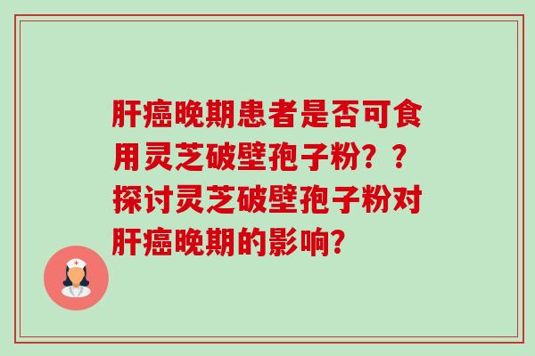 肝癌晚期患者是否可食用灵芝破壁孢子粉？？探讨灵芝破壁孢子粉对肝癌晚期的影响？-第1张图片-卓越灵芝孢子粉