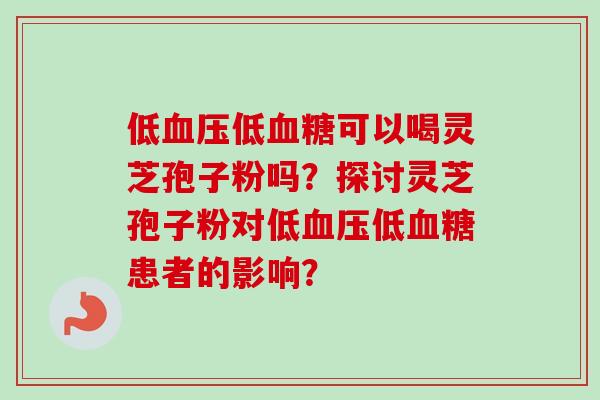 低血压低血糖可以喝灵芝孢子粉吗?探讨灵芝孢子粉对低血压低血糖患者的影响?-第1张图片-卓越灵芝孢子粉 低血压低血糖可以喝灵芝孢子粉吗?探讨灵芝孢子粉对低血压低血糖患者的影响?-第1张图片-卓越灵芝孢子粉