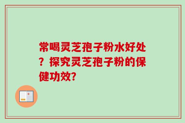 常喝灵芝孢子粉水好处?探究灵芝孢子粉的保健功效?-第1张图片-卓越灵芝孢子粉 常喝灵芝孢子粉水好处?探究灵芝孢子粉的保健功效?-第1张图片-卓越灵芝孢子粉