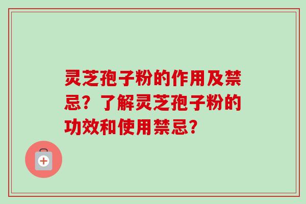 灵芝孢子粉的作用及禁忌？了解灵芝孢子粉的功效和使用禁忌？-第1张图片-卓越灵芝孢子粉