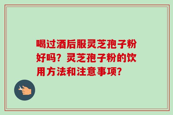 喝过酒后服灵芝孢子粉好吗?灵芝孢子粉的饮用方法和注意事项?-第1张图片-卓越灵芝孢子粉 喝过酒后服灵芝孢子粉好吗?灵芝孢子粉的饮用方法和注意事项?-第1张图片-卓越灵芝孢子粉